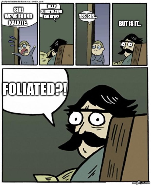 stare dad | DEEP SUBSTRATED KALKITE? SIR! WE'VE FOUND KALKITE. YES, SIR... BUT IS IT... FOLIATED?! | image tagged in stare dad | made w/ Imgflip meme maker