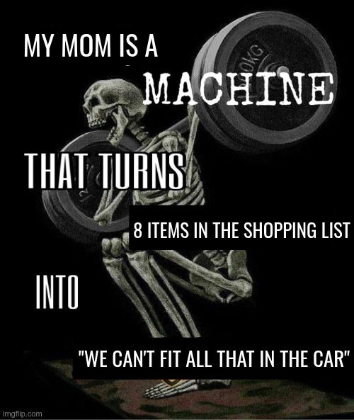 full | MY MOM IS A; 8 ITEMS IN THE SHOPPING LIST; "WE CAN'T FIT ALL THAT IN THE CAR" | image tagged in my body is machine | made w/ Imgflip meme maker