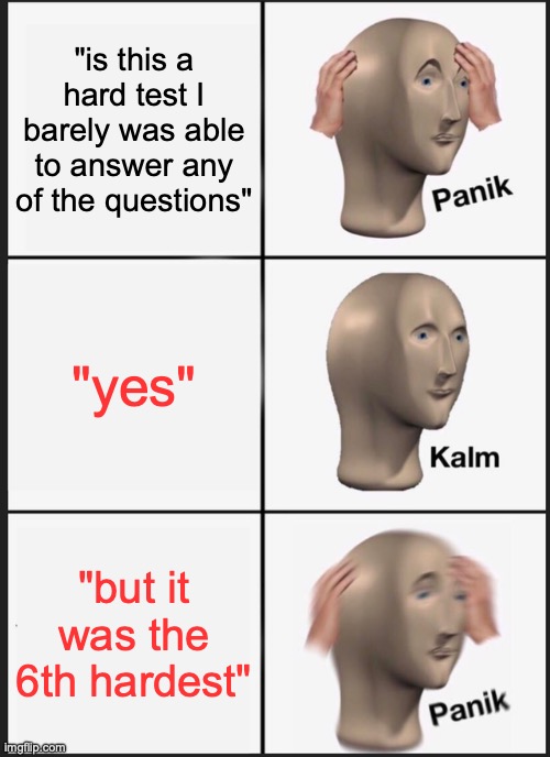 hard test | "is this a hard test I barely was able to answer any of the questions"; "yes"; "but it was the 6th hardest" | image tagged in memes,panik kalm panik | made w/ Imgflip meme maker