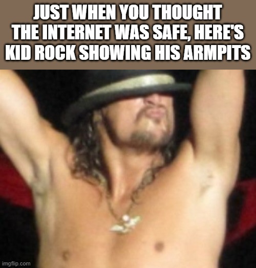 Kid Rock Showing His Armpits | JUST WHEN YOU THOUGHT THE INTERNET WAS SAFE, HERE'S KID ROCK SHOWING HIS ARMPITS | image tagged in kid rock,armpits,shirtless,internet,funny,memes | made w/ Imgflip meme maker