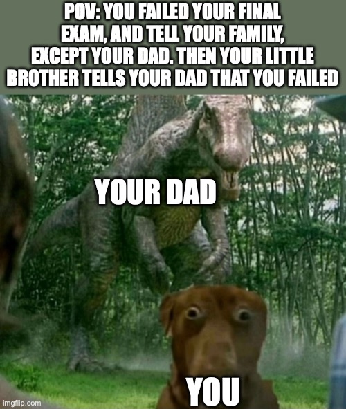 Dinosaur behind dog | POV: YOU FAILED YOUR FINAL EXAM, AND TELL YOUR FAMILY, EXCEPT YOUR DAD. THEN YOUR LITTLE BROTHER TELLS YOUR DAD THAT YOU FAILED; YOUR DAD; YOU | image tagged in dinosaur behind dog | made w/ Imgflip meme maker