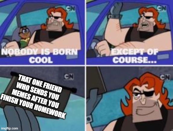 no one is born cool except | THAT ONE FRIEND WHO SENDS YOU MEMES AFTER YOU FINISH YOUR HOMEWORK | image tagged in no one is born cool except | made w/ Imgflip meme maker