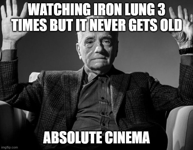 markiplier iron lung | WATCHING IRON LUNG 3 TIMES BUT IT NEVER GETS OLD; ABSOLUTE CINEMA | image tagged in absolute cinema | made w/ Imgflip meme maker