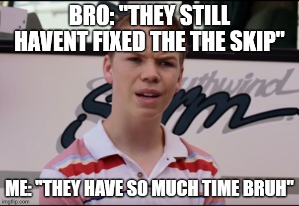 You Guys are Getting Paid | BRO: "THEY STILL HAVENT FIXED THE THE SKIP"; ME: "THEY HAVE SO MUCH TIME BRUH" | image tagged in you guys are getting paid,skipp | made w/ Imgflip meme maker