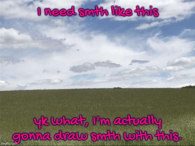 I need smth like this; yk what, I'm actually gonna draw smth with this. | made w/ Imgflip meme maker