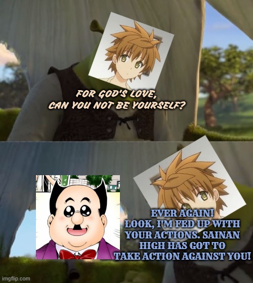 Rito Yuuki | FOR GOD'S LOVE, CAN YOU NOT BE YOURSELF? EVER AGAIN! LOOK, I'M FED UP WITH YOUR ACTIONS. SAINAN HIGH HAS GOT TO TAKE ACTION AGAINST YOU! | image tagged in could you not ___ for 5 minutes,to love ru,anime | made w/ Imgflip meme maker
