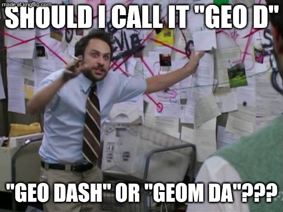 im so confused:( | SHOULD I CALL IT "GEO D"; "GEO DASH" OR "GEOM DA"??? | image tagged in charlie day,geometry dash,gd,aaaaaaaaaaaaaaaaaaaaaaaaaaa,oh no | made w/ Imgflip meme maker
