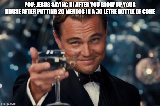 Leonardo Dicaprio Cheers | POV: JESUS SAYING HI AFTER YOU BLOW UP YOUR HOUSE AFTER PUTTING 20 MENTOS IN A 30 LETRE BOTTLE OF COKE | image tagged in memes,leonardo dicaprio cheers | made w/ Imgflip meme maker