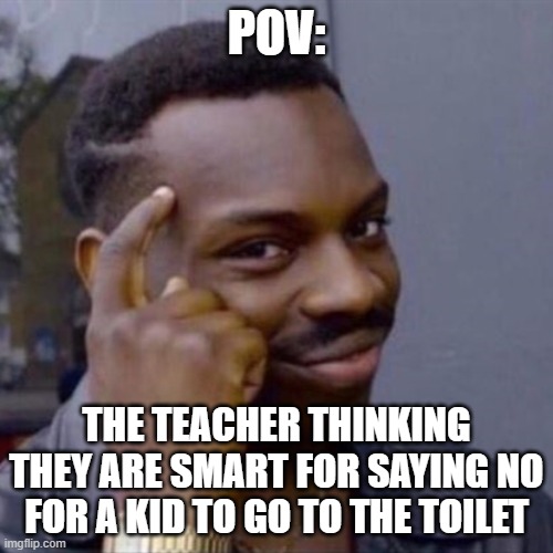 wise black guy | POV:; THE TEACHER THINKING THEY ARE SMART FOR SAYING NO FOR A KID TO GO TO THE TOILET | image tagged in wise black guy | made w/ Imgflip meme maker