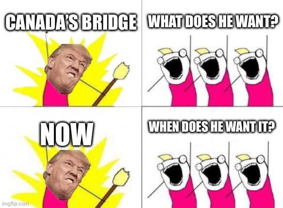 What Do We Want | CANADA’S BRIDGE; WHAT DOES HE WANT? WHEN DOES HE WANT IT? NOW | image tagged in memes,what do we want | made w/ Imgflip meme maker