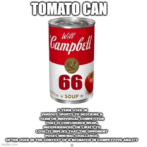 Tomato Can | TOMATO CAN; A TERM USED IN VARIOUS SPORTS TO DESCRIBE A TEAM OR INDIVIDUAL COMPETITOR THAT IS CONSIDERED WEAK, INEXPERIENCED, OR LIKELY TO LOSE. IT IMPLIES THAT THE OPPONENT POSES MINIMAL CHALLENGE, OFTEN USED IN THE CONTEXT OF A MISMATCH IN COMPETITIVE ABILITY
. | image tagged in tomato can,will campbell | made w/ Imgflip meme maker