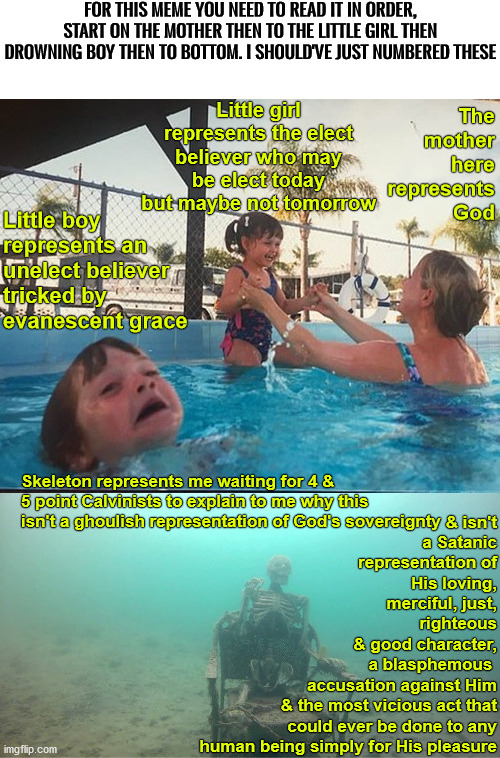 Yeah guys please explain this | FOR THIS MEME YOU NEED TO READ IT IN ORDER, START ON THE MOTHER THEN TO THE LITTLE GIRL THEN DROWNING BOY THEN TO BOTTOM. I SHOULD'VE JUST NUMBERED THESE | image tagged in calvinism,calvinist memes,anti calvinism,reformed theology,you can't explain that,evanescent grace blasphemy nightmare | made w/ Imgflip meme maker