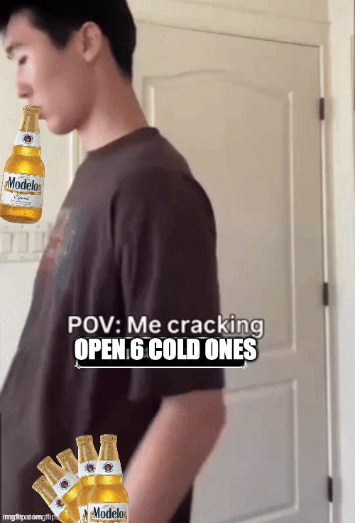 me cracking ___ | OPEN 6 COLD ONES | image tagged in me cracking ___ | made w/ Imgflip meme maker