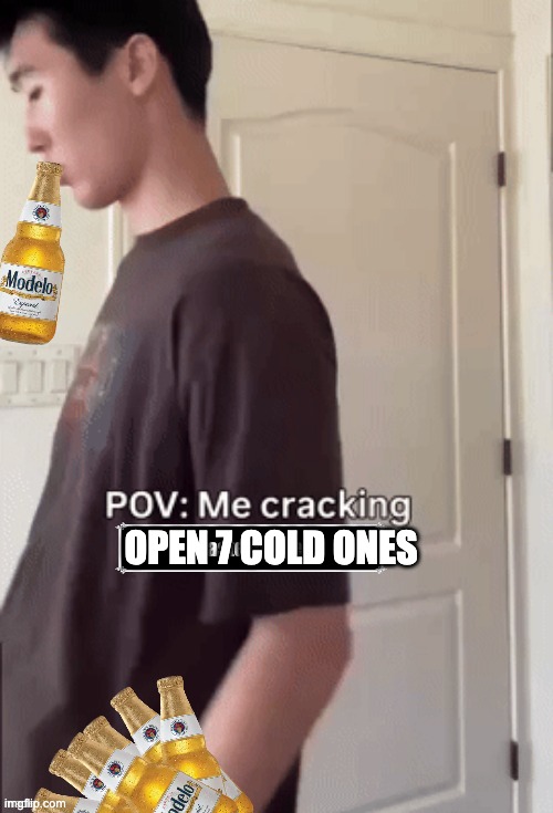 me cracking ___ | OPEN 7 COLD ONES | image tagged in me cracking ___ | made w/ Imgflip meme maker