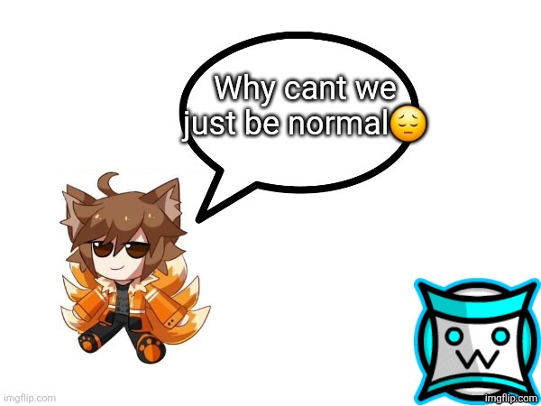 Gd_colonge_lover annoucement temp | Why cant we just be normal😔 | image tagged in gd_colonge_lover annoucement temp | made w/ Imgflip meme maker