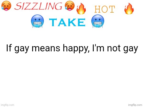 sizzling hot take | If gay means happy, I'm not gay | image tagged in sizzling hot take | made w/ Imgflip meme maker
