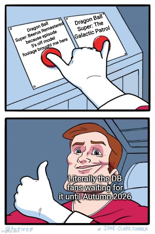 Both Buttons Pressed | Dragon Ball Super: The Galactic Patrol; Dragon Ball Super: Beerus Remastered because episode 5's off model footage brought me here; Literally the DB fans waiting for it until Autumn 2026 | image tagged in both buttons pressed,dragon ball super,hype,double feature | made w/ Imgflip meme maker