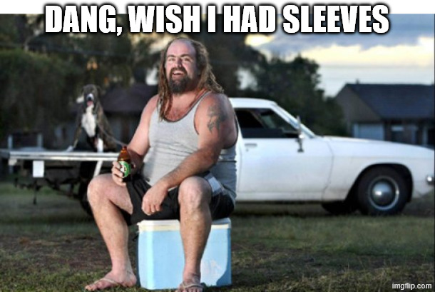 Aussie bogan | DANG, WISH I HAD SLEEVES | image tagged in aussie bogan | made w/ Imgflip meme maker