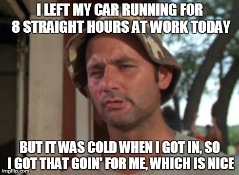 So I Got That Goin For Me Which Is Nice Meme | I LEFT MY CAR RUNNING FOR 8 STRAIGHT HOURS AT WORK TODAY BUT IT WAS COLD WHEN I GOT IN, SO I GOT THAT GOIN' FOR ME, WHICH IS NICE | image tagged in memes,so i got that goin for me which is nice,funny | made w/ Imgflip meme maker
