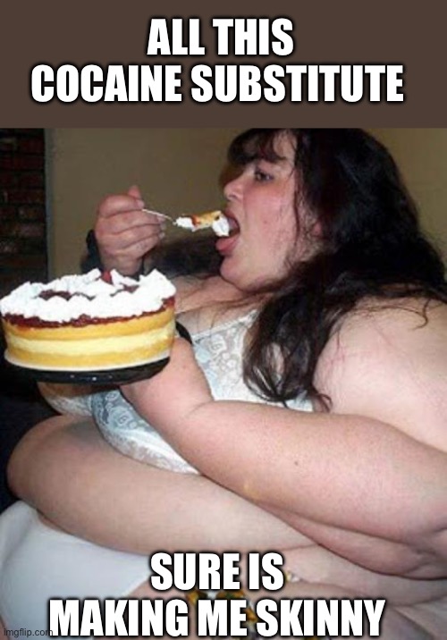 ALL THIS COCAINE SUBSTITUTE SURE IS MAKING ME SKINNY | image tagged in fat woman with cake | made w/ Imgflip meme maker