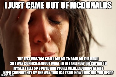 First World Problems Meme | I JUST CAME OUT OF MCDONALDS THE TEXT WAS TOO SMALL FOR ME TO READ ON THE MENU SO I WAS CONFUSED ABOUT WHAT TO GET AND NOW I'M CRYING TO MYS | image tagged in memes,first world problems | made w/ Imgflip meme maker