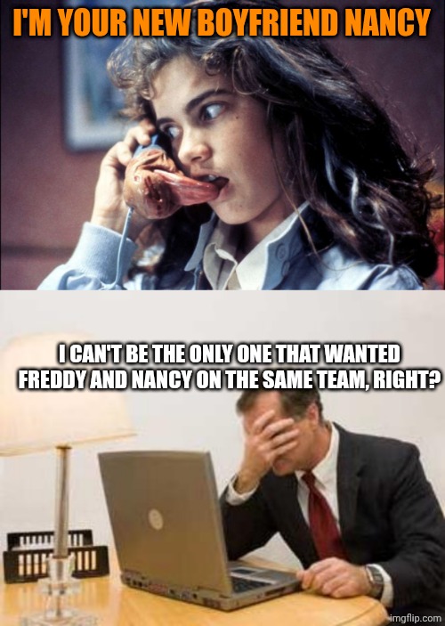 I'M YOUR NEW BOYFRIEND NANCY; I CAN'T BE THE ONLY ONE THAT WANTED FREDDY AND NANCY ON THE SAME TEAM, RIGHT? | image tagged in nancy and freddy at the phone,computer facepalm | made w/ Imgflip meme maker