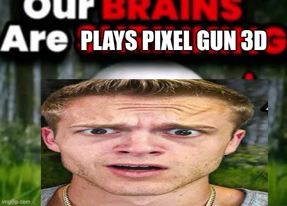 Our Brains Are Plays pixel gun 3d? | PLAYS PIXEL GUN 3D | image tagged in our brains are shrinking | made w/ Imgflip meme maker