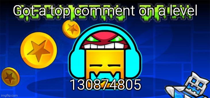 geometry dash | Got a top comment on a level; 130874805 | image tagged in geometry dash | made w/ Imgflip meme maker