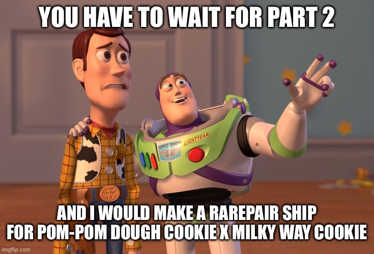 This part man | YOU HAVE TO WAIT FOR PART 2; AND I WOULD MAKE A RAREPAIR SHIP FOR POM-POM DOUGH COOKIE X MILKY WAY COOKIE | image tagged in memes,x x everywhere | made w/ Imgflip meme maker