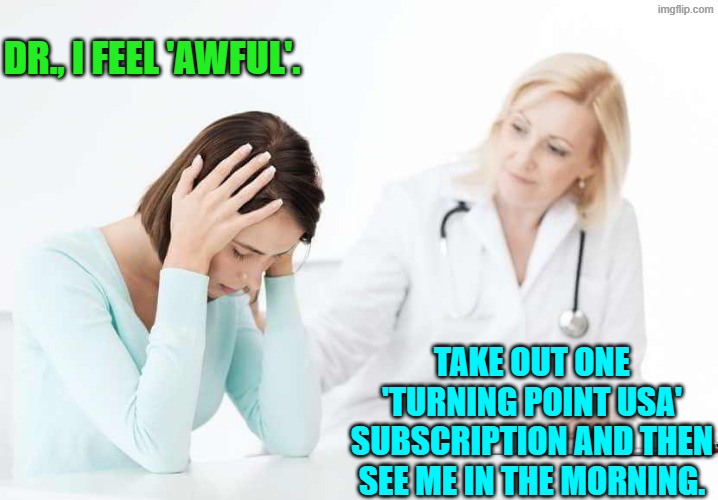 If you 'feel' White Affluent Female Urban Liberal, then here's the logical cure. | DR., I FEEL 'AWFUL'. TAKE OUT ONE 'TURNING POINT USA' SUBSCRIPTION AND THEN SEE ME IN THE MORNING. | image tagged in yep | made w/ Imgflip meme maker