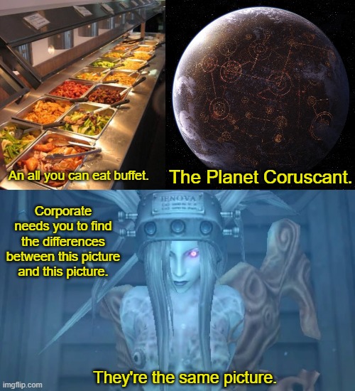 Jenova: They're the same picture. | The Planet Coruscant. An all you can eat buffet. Corporate needs you to find the differences between this picture and this picture. They're the same picture. | image tagged in buffet,star wars,final fantasy 7,jenova,funny | made w/ Imgflip meme maker