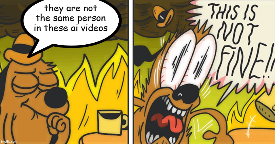 This is not fine | they are not the same person in these ai videos | image tagged in this is not fine,ai | made w/ Imgflip meme maker
