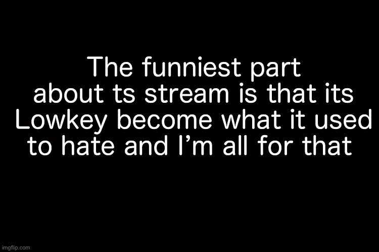 . | The funniest part about ts stream is that its Lowkey become what it used to hate and I’m all for that | made w/ Imgflip meme maker
