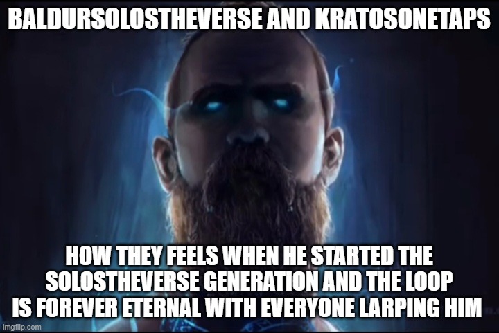 Baldursolostheverse and Kratosonetaps | BALDURSOLOSTHEVERSE AND KRATOSONETAPS; HOW THEY FEELS WHEN HE STARTED THE SOLOSTHEVERSE GENERATION AND THE LOOP IS FOREVER ETERNAL WITH EVERYONE LARPING HIM | image tagged in baldur god of war,so true memes | made w/ Imgflip meme maker