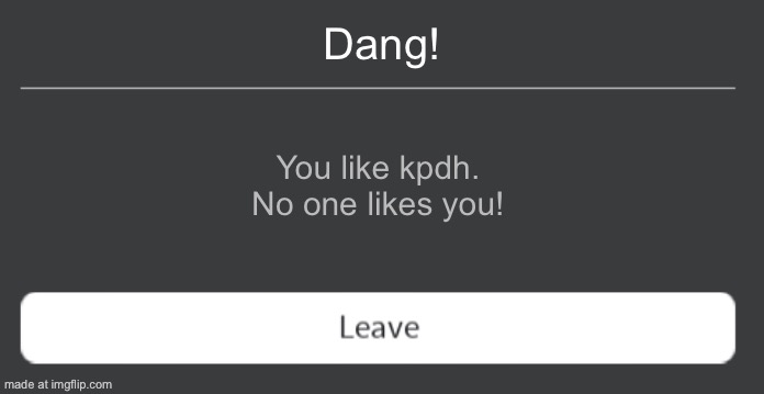 Roblox error code with leave button | Dang! You like kpdh. No one likes you! | image tagged in roblox error code with leave button | made w/ Imgflip meme maker