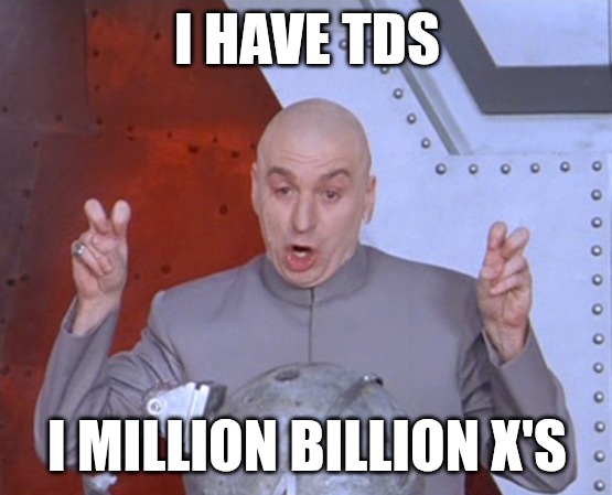 Tds | I HAVE TDS; I MILLION BILLION X'S | image tagged in austin powers quotemarks | made w/ Imgflip meme maker