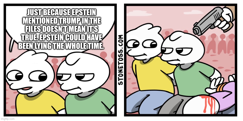He could have been lying | JUST BECAUSE EPSTEIN MENTIONED TRUMP IN THE FILES DOESN’T MEAN IT’S TRUE. EPSTEIN COULD HAVE BEEN LYING THE WHOLE TIME. | image tagged in stonetoss | made w/ Imgflip meme maker