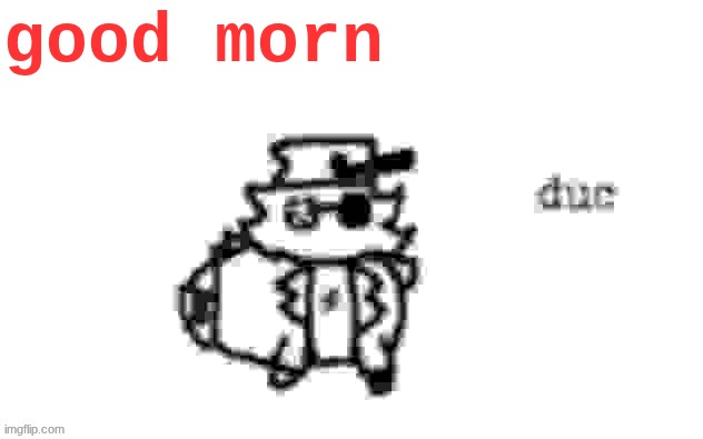 it's mornin time! | good morn | image tagged in ducc's loaf temp v3 | made w/ Imgflip meme maker