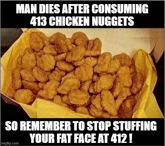A Fast Food Warning ! | MAN DIES AFTER CONSUMING
413 CHICKEN NUGGETS; SO REMEMBER TO STOP STUFFING
YOUR FAT FACE AT 412 ! | image tagged in warning,overeating,chicken nuggets | made w/ Imgflip meme maker
