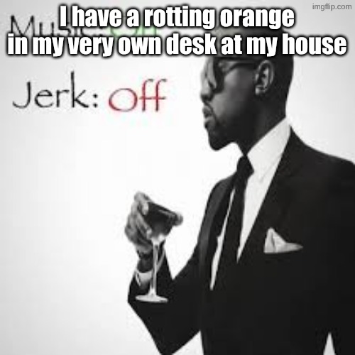 zero mold whatsoever | I have a rotting orange in my very own desk at my house | image tagged in music on jerk off | made w/ Imgflip meme maker