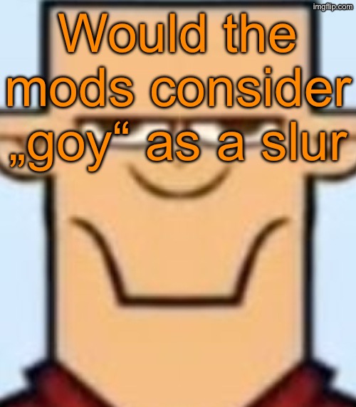 Sped Tyler | Would the mods consider „goy“ as a slur | image tagged in sped tyler | made w/ Imgflip meme maker
