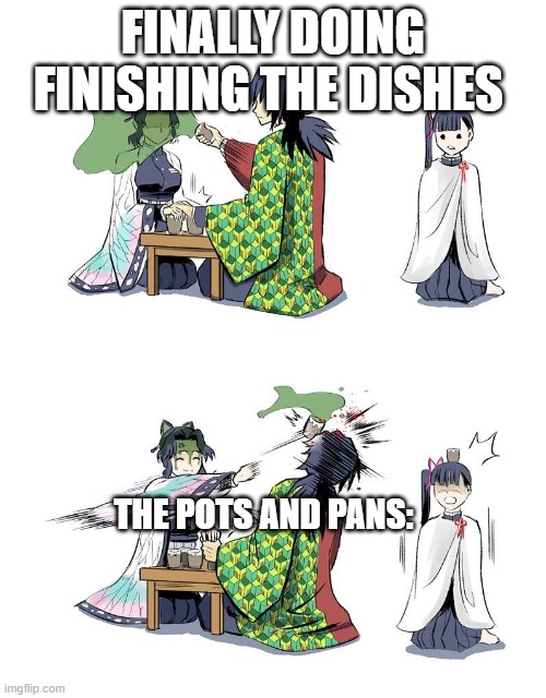 Shinobu vs Giyuu Demon Slayer | FINALLY DOING FINISHING THE DISHES; THE POTS AND PANS: | image tagged in shinobu vs giyuu demon slayer | made w/ Imgflip meme maker