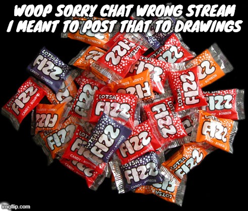 Lotsa fizz candy | WOOP SORRY CHAT WRONG STREAM I MEANT TO POST THAT TO DRAWINGS | image tagged in lotsa fizz candy | made w/ Imgflip meme maker