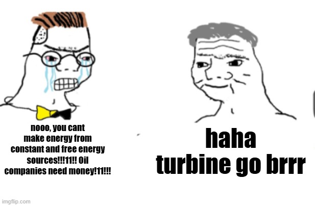haha go brrr | nooo, you cant make energy from constant and free energy sources!!!11!! Oil companies need money!11!!! haha turbine go brrr | image tagged in haha go brrr | made w/ Imgflip meme maker