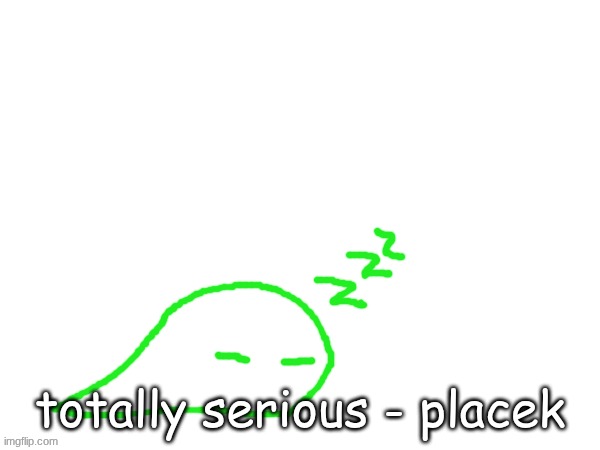 blobert eep | totally serious - placek | image tagged in blobert eep | made w/ Imgflip meme maker