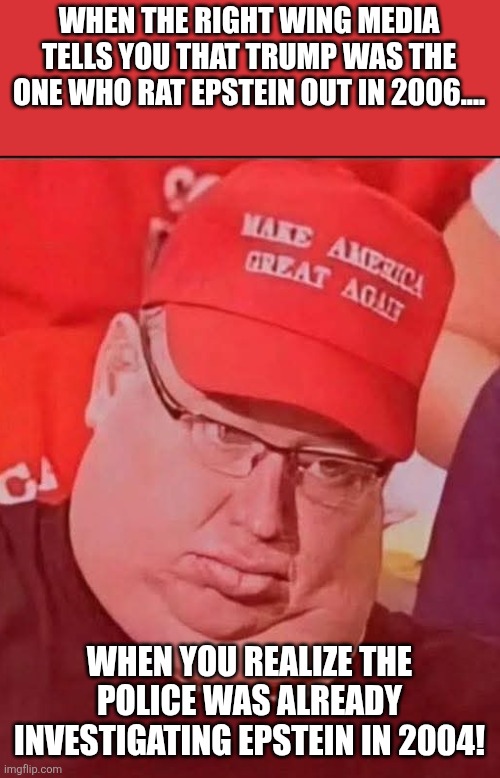 Not so fast | WHEN THE RIGHT WING MEDIA TELLS YOU THAT TRUMP WAS THE ONE WHO RAT EPSTEIN OUT IN 2006.... WHEN YOU REALIZE THE POLICE WAS ALREADY INVESTIGATING EPSTEIN IN 2004! | image tagged in donald trump,trump,maga,jeffrey epstein,epstein,nevertrump | made w/ Imgflip meme maker