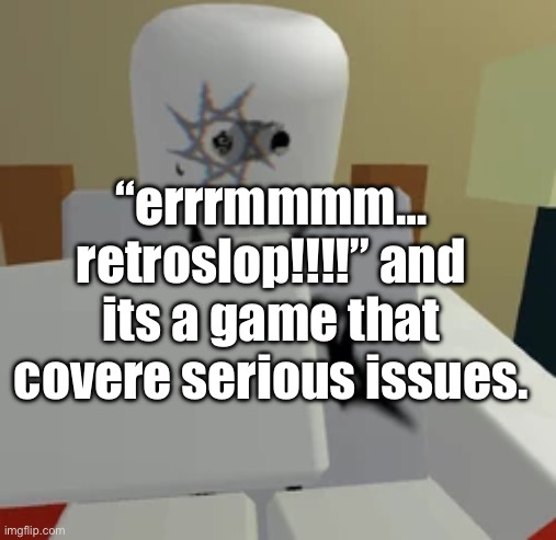 YES I’m saying this because i relate to this character. YES i cried during the game like a wimp. | “errrmmmm… retroslop!!!!” and its a game that covere serious issues. | made w/ Imgflip meme maker
