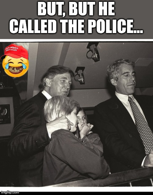 But he called the police | BUT, BUT HE CALLED THE POLICE... | image tagged in jeffrey epstein,epstein,donald trump,trump,nevertrump,maga | made w/ Imgflip meme maker