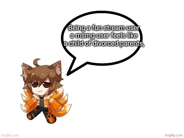 Gd_colonge_lover annoucement temp | Being a fun stream user a msmg user feels like a child of divorced parents, | image tagged in gd_colonge_lover annoucement temp | made w/ Imgflip meme maker