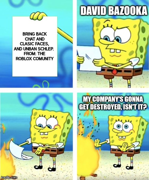 YES, IT WILL BE DESTROYED IF IF YOU DONT DO SOMETHING | DAVID BAZOOKA; BRING BACK CHAT AND CLASIC FACES, AND UNBAN SCHLEP. 
FROM: THE ROBLOX COMUNITY; MY COMPANY'S GONNA GET DESTROYED, ISN'T IT? | image tagged in spongebob burning paper,roblox meme | made w/ Imgflip meme maker